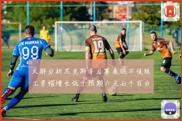 文胖分析尼克斯季后赛表现不佳致工资帽增长低于预期六点七个百分点