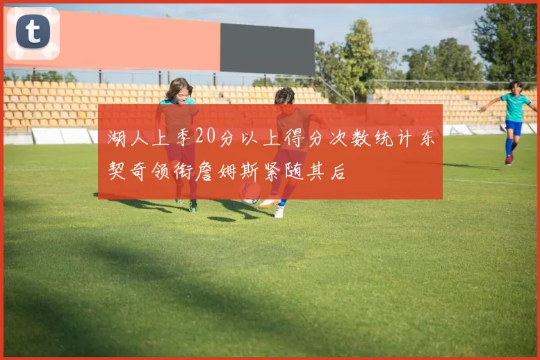 湖人上季20分以上得分次数统计东契奇领衔詹姆斯紧随其后