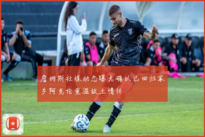 詹姆斯社媒动态曝光确认已回归家乡阿克伦重温故土情怀