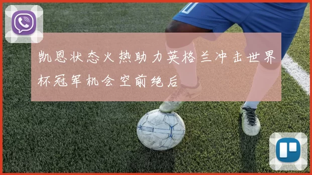 凯恩状态火热助力英格兰冲击世界杯冠军机会空前绝后