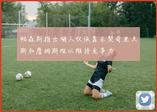 帕森斯指出湖人仅依靠东契奇里夫斯和詹姆斯难以维持竞争力