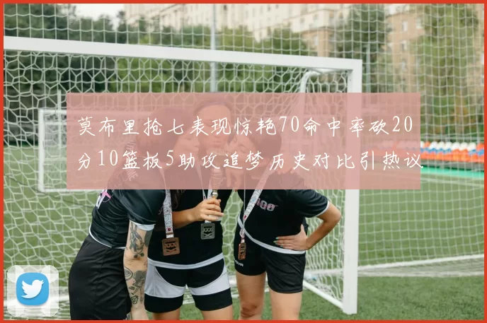 莫布里抢七表现惊艳70命中率砍20分10篮板5助攻追梦历史对比引热议
