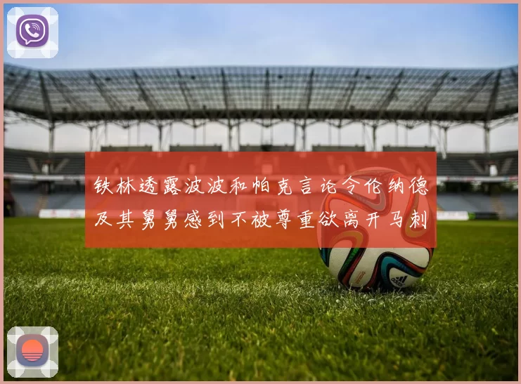 铁林透露波波和帕克言论令伦纳德及其舅舅感到不被尊重欲离开马刺