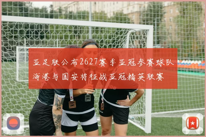 亚足联公布2627赛季亚冠参赛球队海港与国安将征战亚冠精英联赛