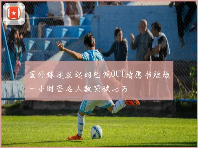 国外球迷发起姆巴佩OUT请愿书短短一小时签名人数突破七万
