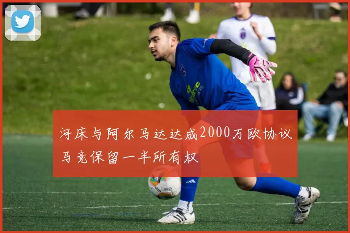 河床与阿尔马达达成2000万欧协议马竞保留一半所有权