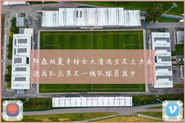 阿森纳夏季转会大清洗女足主力米德离队无男足一线队球员离开