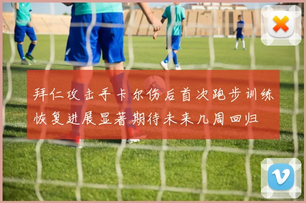 拜仁攻击手卡尔伤后首次跑步训练恢复进展显著期待未来几周回归