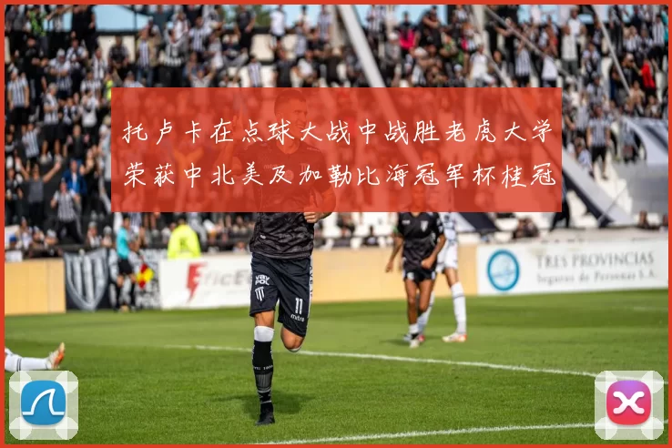 托卢卡在点球大战中战胜老虎大学荣获中北美及加勒比海冠军杯桂冠