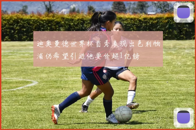 迪奥曼德世界杯首秀表现出色利物浦仍希望引进他要价超1亿镑