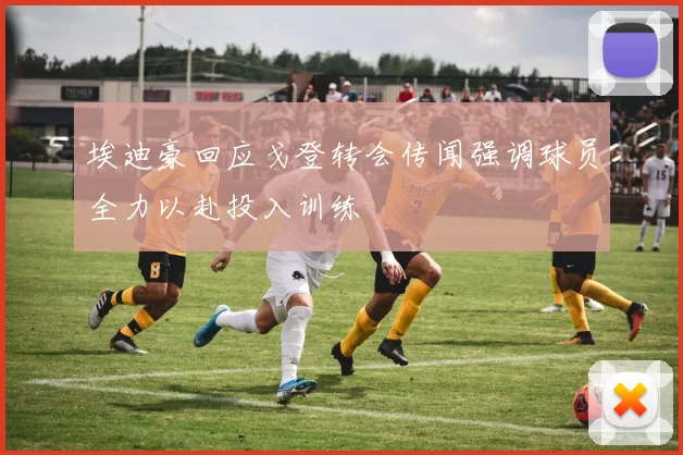 埃迪豪回应戈登转会传闻强调球员全力以赴投入训练