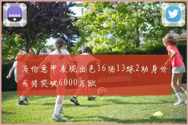 马伦意甲表现出色16场13球2助身价或将突破6000万欧
