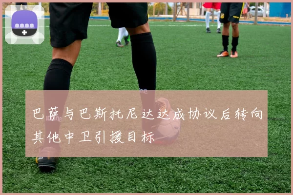 巴萨与巴斯托尼达达成协议后转向其他中卫引援目标