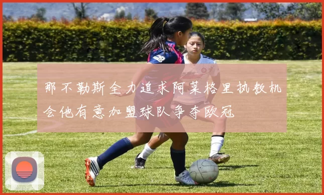 那不勒斯全力追求阿莱格里执教机会他有意加盟球队争夺欧冠