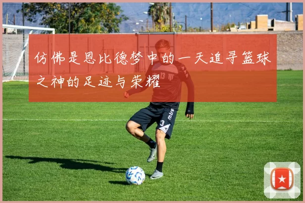仿佛是恩比德梦中的一天追寻篮球之神的足迹与荣耀