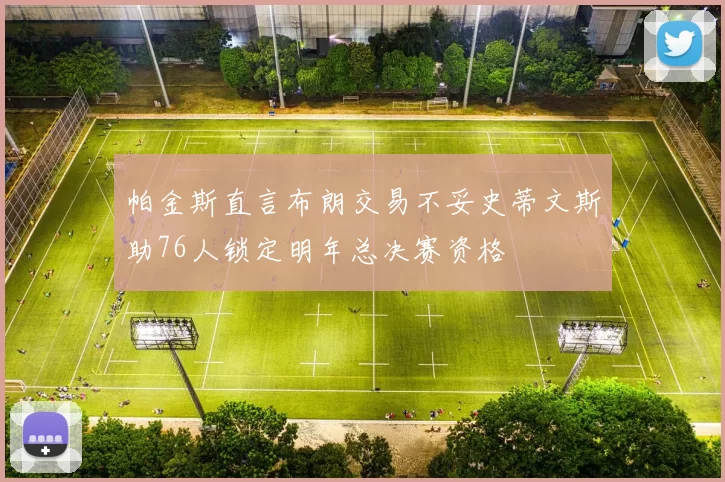 帕金斯直言布朗交易不妥史蒂文斯助76人锁定明年总决赛资格