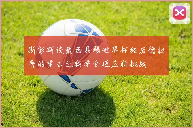 斯彭斯谈戴面具踢世界杯经历德拉普的重击让我学会适应新挑战