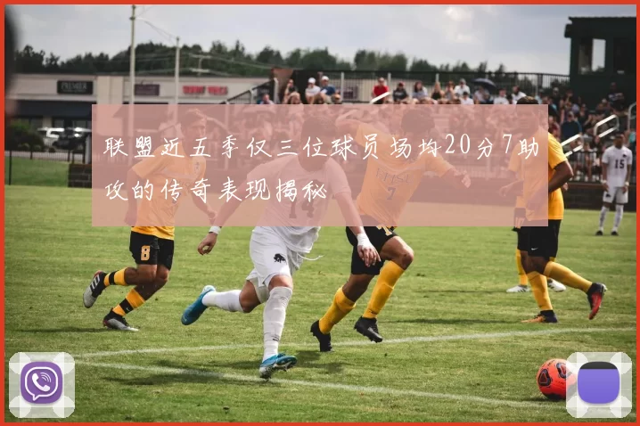 联盟近五季仅三位球员场均20分7助攻的传奇表现揭秘
