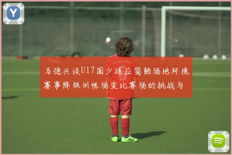 马德兴谈U17国少适应简陋场地环境赛事降级训练场变比赛场的挑战与应对