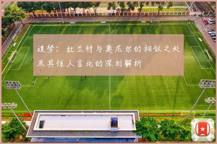 追梦：杜兰特与奥尼尔的相似之处及其惊人言论的深刻解析