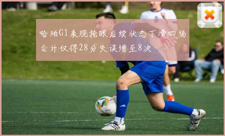 哈珀G1表现抢眼后续状态下滑四场合计仅得28分失误增至8次