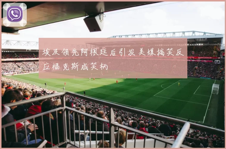 埃及领先阿根廷后引发美媒搞笑反应福克斯成笑柄