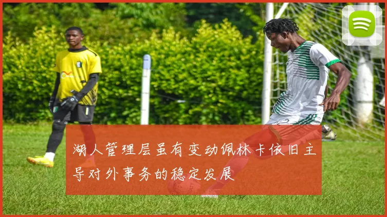湖人管理层虽有变动佩林卡依旧主导对外事务的稳定发展