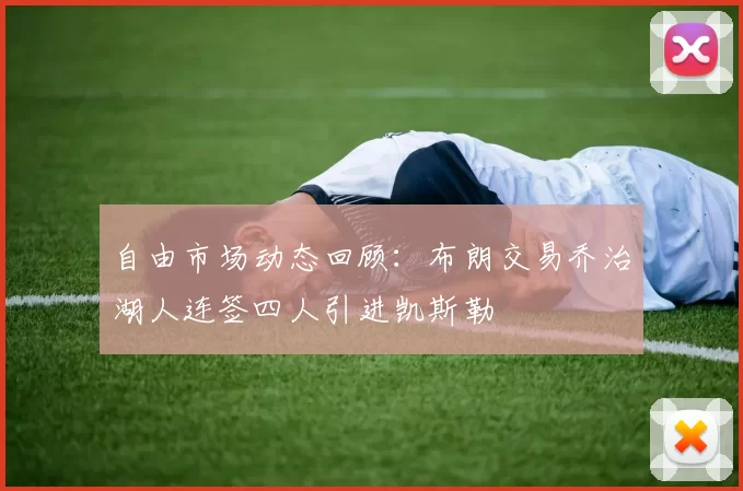 自由市场动态回顾：布朗交易乔治湖人连签四人引进凯斯勒