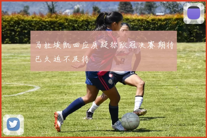 马杜埃凯回应质疑称欧冠决赛期待已久迫不及待