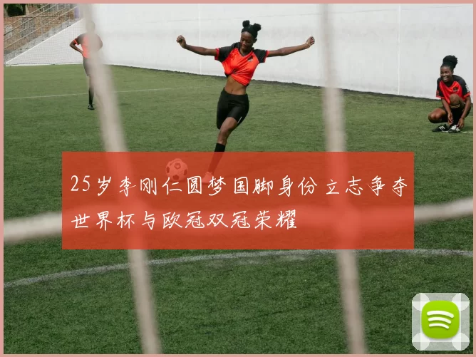 25岁李刚仁圆梦国脚身份立志争夺世界杯与欧冠双冠荣耀