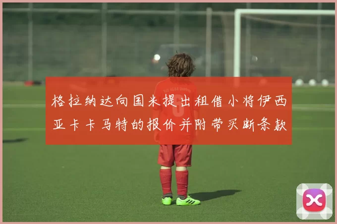 格拉纳达向国米提出租借小将伊西亚卡卡马特的报价并附带买断条款