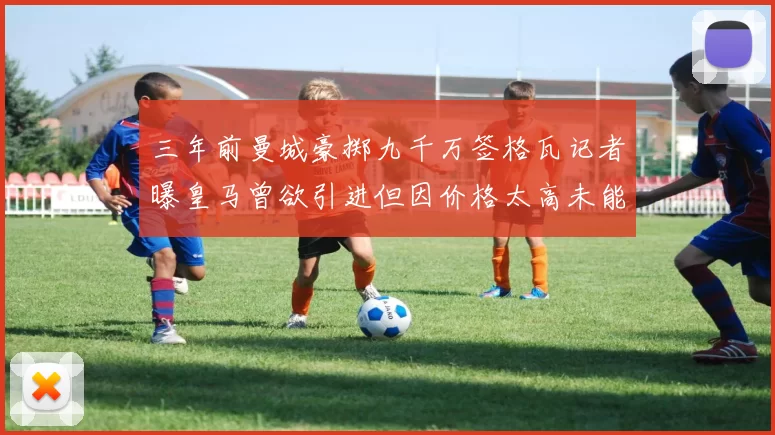 三年前曼城豪掷九千万签格瓦记者曝皇马曾欲引进但因价格太高未能成行